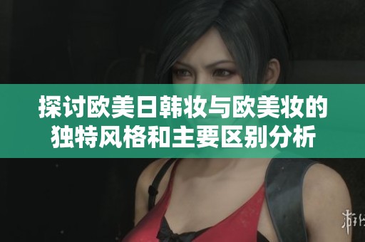 探讨欧美日韩妆与欧美妆的独特风格和主要区别分析