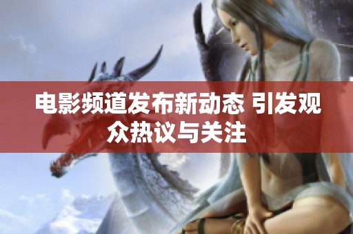 电影频道发布新动态 引发观众热议与关注