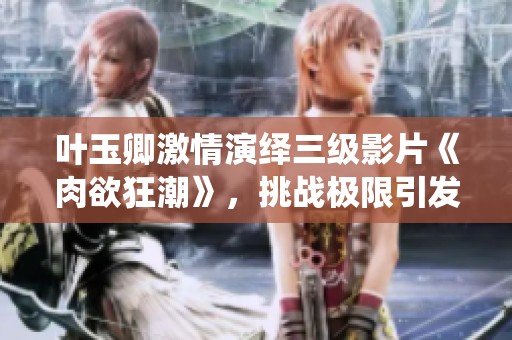 叶玉卿激情演绎三级影片《肉欲狂潮》，挑战极限引发热议