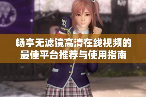 畅享无滤镜高清在线视频的最佳平台推荐与使用指南
