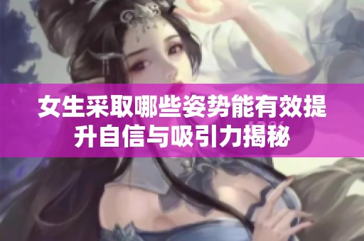 女生采取哪些姿势能有效提升自信与吸引力揭秘