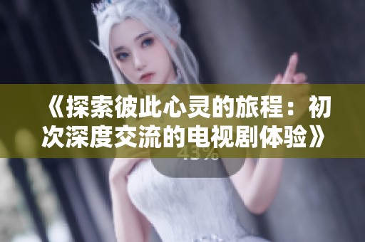 《探索彼此心灵的旅程：初次深度交流的电视剧体验》