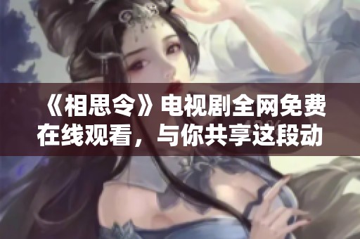 《相思令》电视剧全网免费在线观看，与你共享这段动人情缘之旅