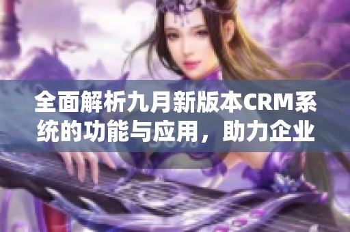 全面解析九月新版本CRM系统的功能与应用，助力企业管理提升效率