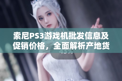 索尼PS3游戏机批发信息及促销价格，全面解析产地货源情况