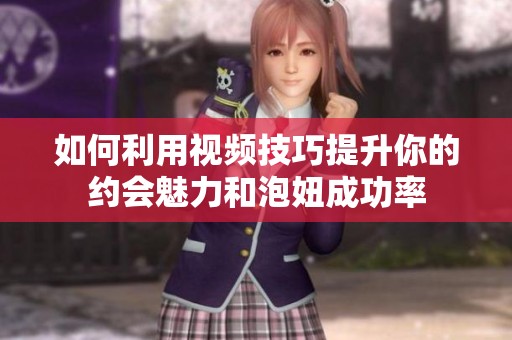 如何利用视频技巧提升你的约会魅力和泡妞成功率