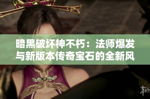 暗黑破坏神不朽：法师爆发与新版本传奇宝石的全新风暴揭秘