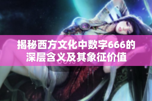 揭秘西方文化中数字666的深层含义及其象征价值