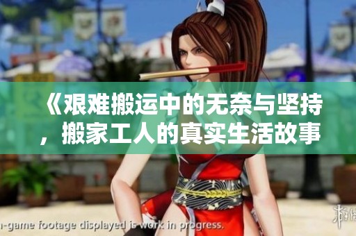 《艰难搬运中的无奈与坚持，搬家工人的真实生活故事》