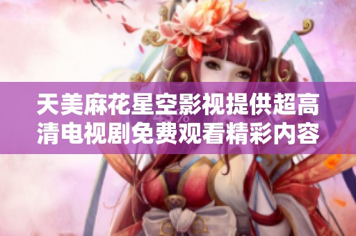 天美麻花星空影视提供超高清电视剧免费观看精彩内容体验
