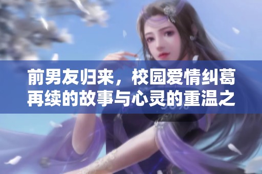 前男友归来，校园爱情纠葛再续的故事与心灵的重温之旅