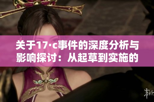 关于17·c事件的深度分析与影响探讨：从起草到实施的全过程解读