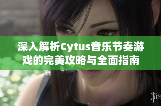 深入解析Cytus音乐节奏游戏的完美攻略与全面指南