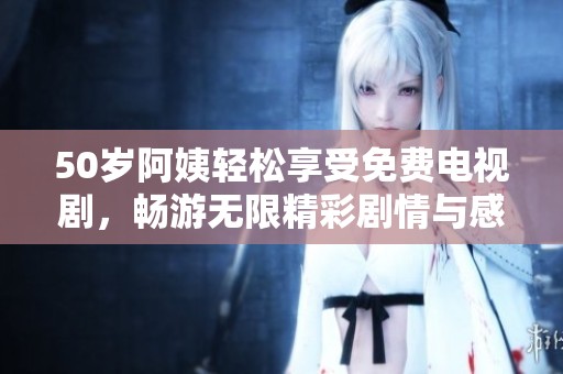 50岁阿姨轻松享受免费电视剧，畅游无限精彩剧情与感人故事