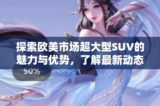 探索欧美市场超大型SUV的魅力与优势，了解最新动态和车型解析
