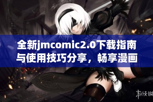 全新jmcomic2.0下载指南与使用技巧分享，畅享漫画阅读新体验