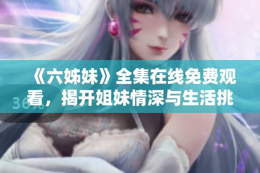 《六姊妹》全集在线免费观看，揭开姐妹情深与生活挑战的精彩故事