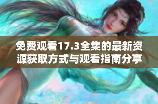 免费观看17.3全集的最新资源获取方式与观看指南分享