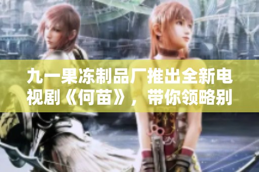 九一果冻制品厂推出全新电视剧《何苗》，带你领略别样精彩故事