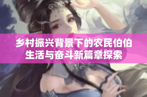 乡村振兴背景下的农民伯伯生活与奋斗新篇章探索