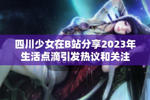 四川少女在B站分享2023年生活点滴引发热议和关注