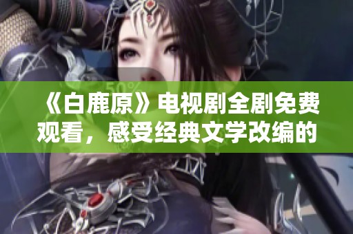 《白鹿原》电视剧全剧免费观看，感受经典文学改编的震撼与精彩