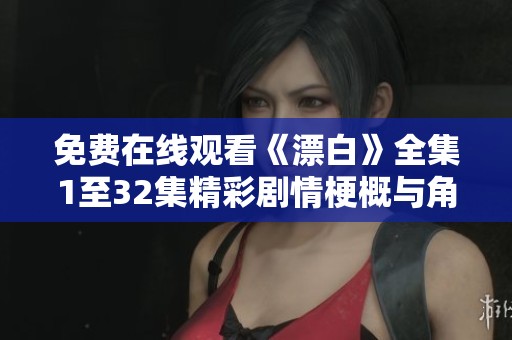 免费在线观看《漂白》全集1至32集精彩剧情梗概与角色分析