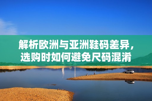 解析欧洲与亚洲鞋码差异，选购时如何避免尺码混淆