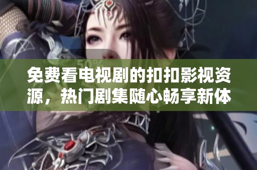 免费看电视剧的扣扣影视资源，热门剧集随心畅享新体验