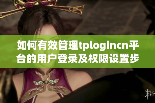 如何有效管理tplogincn平台的用户登录及权限设置步骤详解