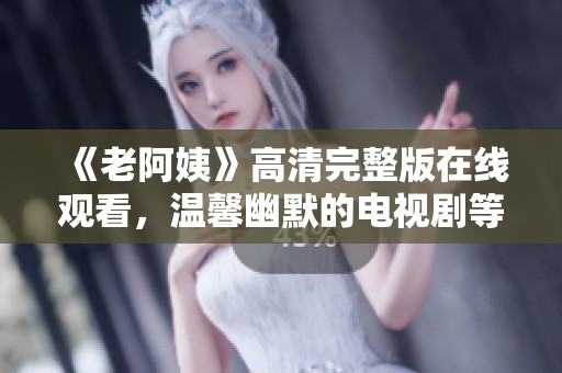 《老阿姨》高清完整版在线观看，温馨幽默的电视剧等你欣赏