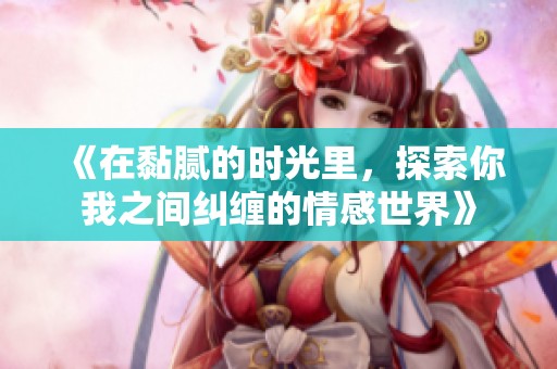 《在黏腻的时光里，探索你我之间纠缠的情感世界》