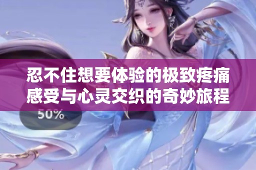 忍不住想要体验的极致疼痛感受与心灵交织的奇妙旅程