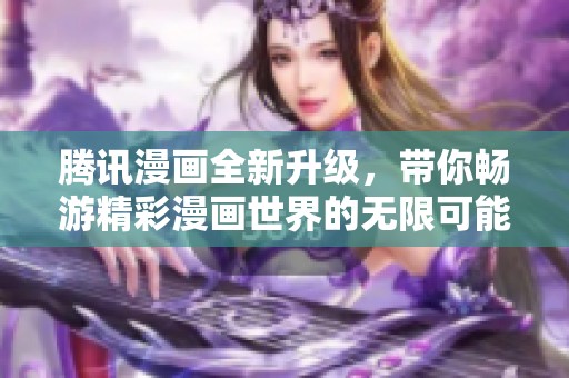 腾讯漫画全新升级，带你畅游精彩漫画世界的无限可能