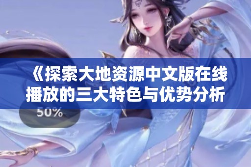 《探索大地资源中文版在线播放的三大特色与优势分析》