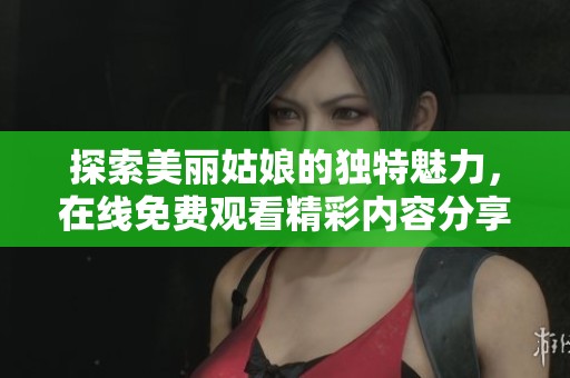 探索美丽姑娘的独特魅力，在线免费观看精彩内容分享