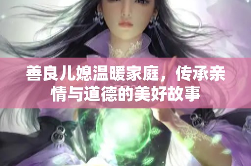 善良儿媳温暖家庭，传承亲情与道德的美好故事