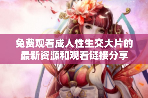 免费观看成人性生交大片的最新资源和观看链接分享
