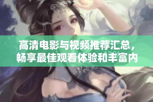 高清电影与视频推荐汇总，畅享最佳观看体验和丰富内容选择