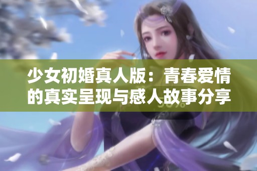 少女初婚真人版：青春爱情的真实呈现与感人故事分享