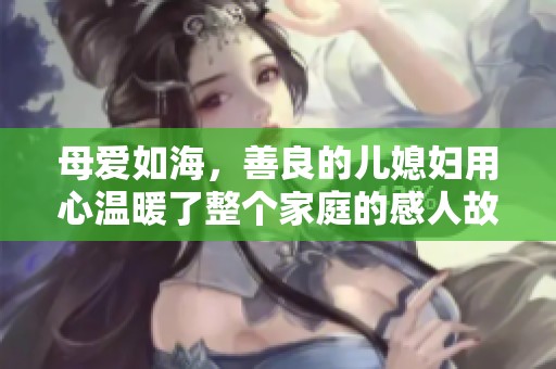 母爱如海，善良的儿媳妇用心温暖了整个家庭的感人故事