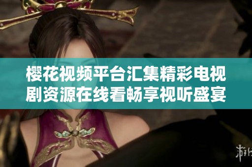 樱花视频平台汇集精彩电视剧资源在线看畅享视听盛宴