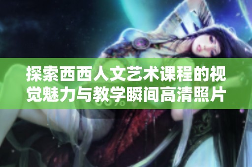 探索西西人文艺术课程的视觉魅力与教学瞬间高清照片合集