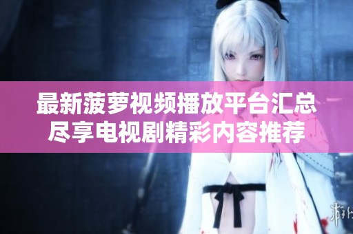 最新菠萝视频播放平台汇总尽享电视剧精彩内容推荐