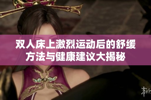 双人床上激烈运动后的舒缓方法与健康建议大揭秘