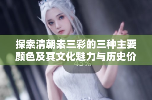 探索清朝素三彩的三种主要颜色及其文化魅力与历史价值