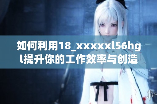 如何利用18_xxxxxl56hgl提升你的工作效率与创造力