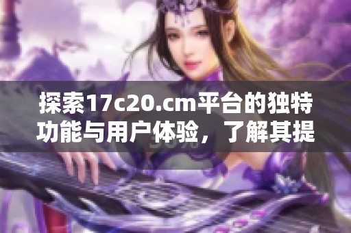 探索17c20.cm平台的独特功能与用户体验，了解其提供的精彩内容