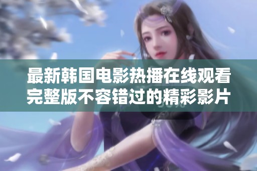最新韩国电影热播在线观看完整版不容错过的精彩影片推荐