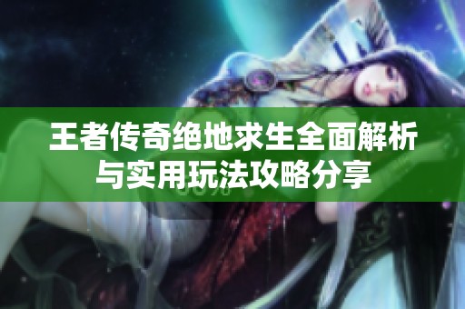 王者传奇绝地求生全面解析与实用玩法攻略分享